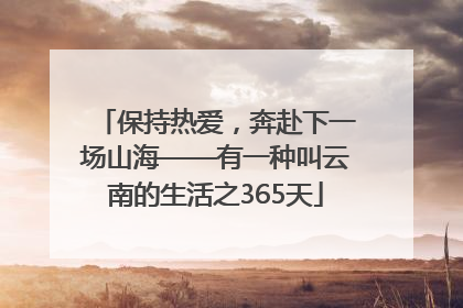 保持热爱，奔赴下一场山海——有一种叫云南的生活之365天