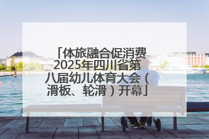 体旅融合促消费 2025年四川省第八届幼儿体育大会（滑板、轮滑）开幕