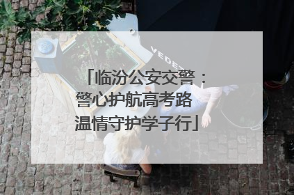 临汾公安交警：警心护航高考路 温情守护学子行