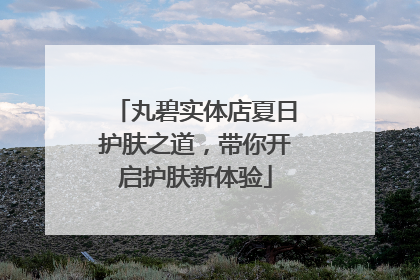 丸碧实体店夏日护肤之道，带你开启护肤新体验