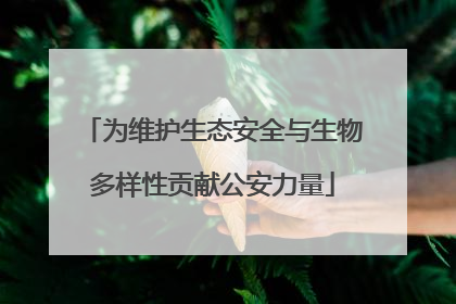 为维护生态安全与生物多样性贡献公安力量