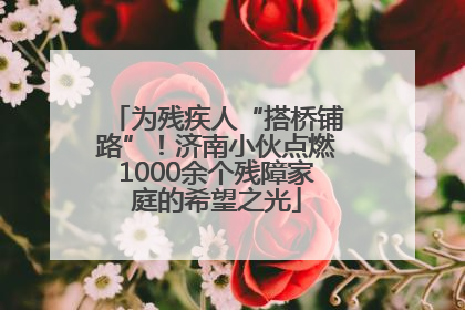 为残疾人“搭桥铺路”！济南小伙点燃1000余个残障家庭的希望之光