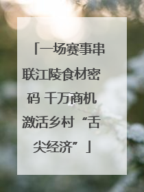 一场赛事串联江陵食材密码 千万商机激活乡村“舌尖经济”