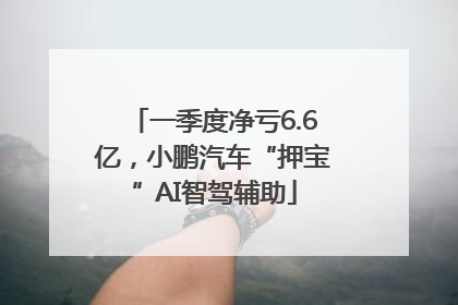 一季度净亏6.6亿，小鹏汽车“押宝”AI智驾辅助