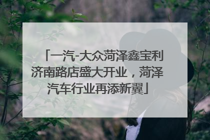 一汽-大众菏泽鑫宝利济南路店盛大开业，菏泽汽车行业再添新翼