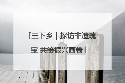 三下乡｜探访非遗瑰宝 共绘振兴画卷