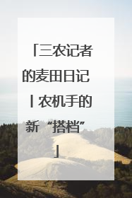 三农记者的麦田日记丨农机手的新“搭档”