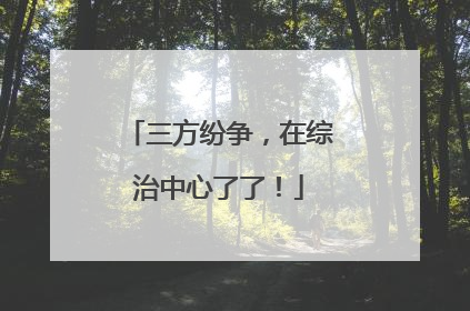 三方纷争，在综治中心了了！