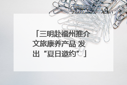 三明赴福州推介文旅康养产品 发出“夏日邀约”