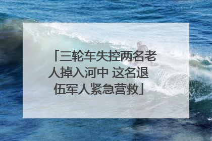三轮车失控两名老人掉入河中 这名退伍军人紧急营救