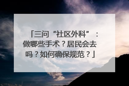 三问“社区外科”：做哪些手术？居民会去吗？如何确保规范？