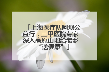 上海医疗队阿坝公益行：三甲医院专家深入高原山地给老乡“送健康”