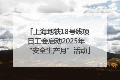 上海地铁18号线项目工会启动2025年“安全生产月”活动