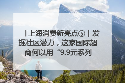 上海消费新亮点⑤｜发掘社区潜力，这家国际超商何以用“9.9元系列”撬动本土市场？