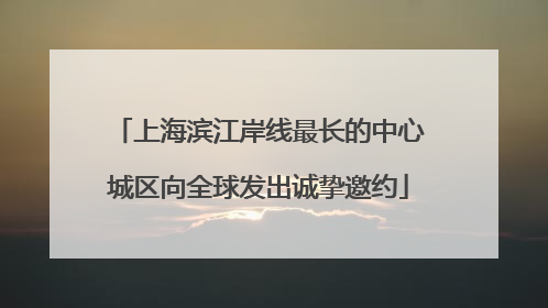 上海滨江岸线最长的中心城区向全球发出诚挚邀约