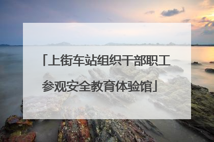上街车站组织干部职工参观安全教育体验馆