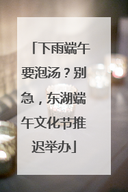 下雨端午要泡汤？别急，东湖端午文化节推迟举办