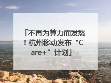 不再为算力而发愁！杭州移动发布“Care+”计划