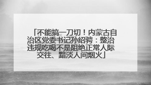 不能搞一刀切！内蒙古自治区党委书记孙绍骋：整治违规吃喝不是阻绝正常人际交往、黯淡人间烟火