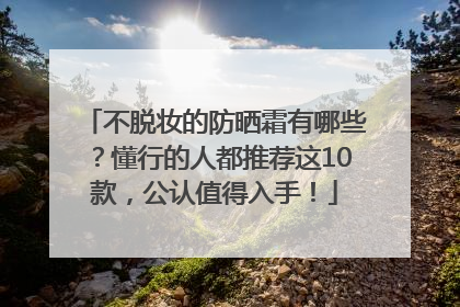 不脱妆的防晒霜有哪些？懂行的人都推荐这10款，公认值得入手！