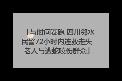 与时间赛跑 四川邻水民警72小时内连救走失老人与遭蛇咬伤群众