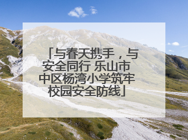 与春天携手，与安全同行 乐山市中区杨湾小学筑牢校园安全防线