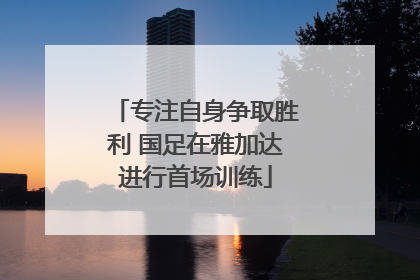 专注自身争取胜利 国足在雅加达进行首场训练