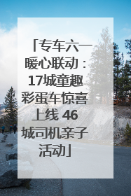 专车六一暖心联动：17城童趣彩蛋车惊喜上线 46城司机亲子活动