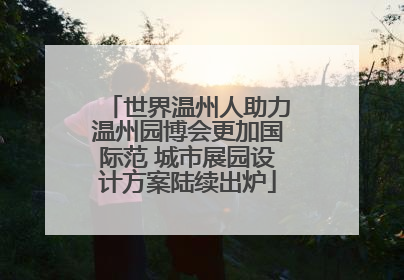 世界温州人助力温州园博会更加国际范 城市展园设计方案陆续出炉