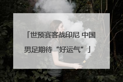世预赛客战印尼 中国男足期待“好运气”