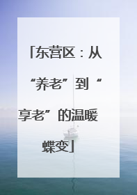 东营区：从“养老”到“享老”的温暖蝶变