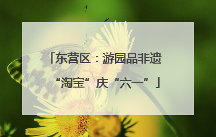 东营区：游园品非遗 “淘宝”庆“六一”