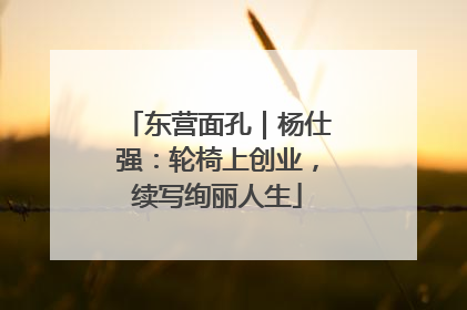 东营面孔｜杨仕强：轮椅上创业，续写绚丽人生