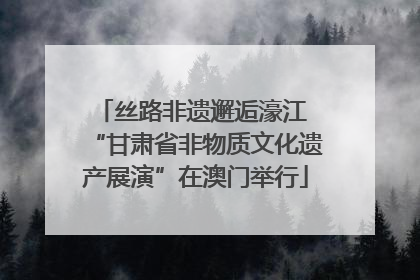 丝路非遗邂逅濠江 “甘肃省非物质文化遗产展演”在澳门举行