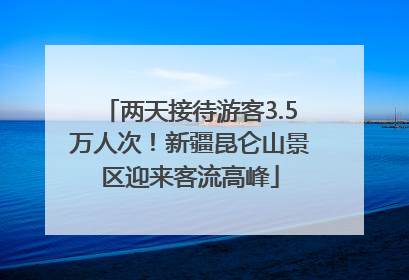 两天接待游客3.5万人次！新疆昆仑山景区迎来客流高峰