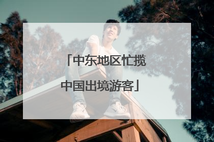 中东地区忙揽中国出境游客