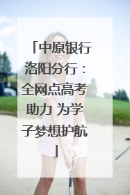 中原银行洛阳分行：全网点高考助力 为学子梦想护航