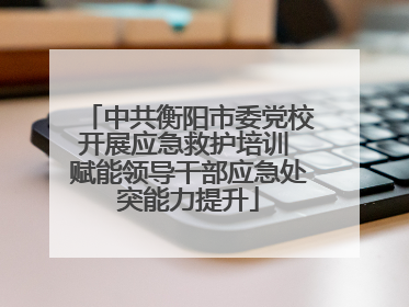中共衡阳市委党校开展应急救护培训 赋能领导干部应急处突能力提升