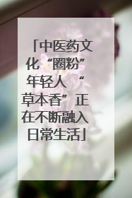 中医药文化“圈粉”年轻人 “草本香”正在不断融入日常生活