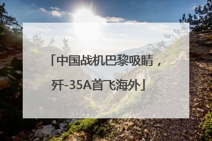 中国战机巴黎吸睛，歼-35A首飞海外