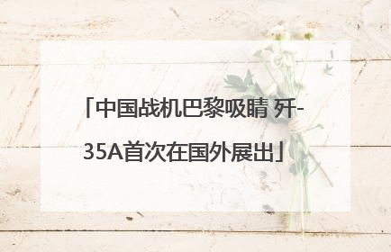 中国战机巴黎吸睛 歼-35A首次在国外展出