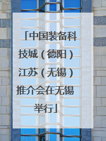 中国装备科技城（德阳）江苏（无锡）推介会在无锡举行