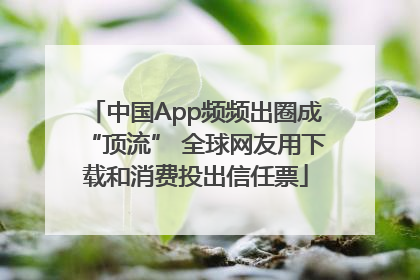 中国App频频出圈成“顶流” 全球网友用下载和消费投出信任票