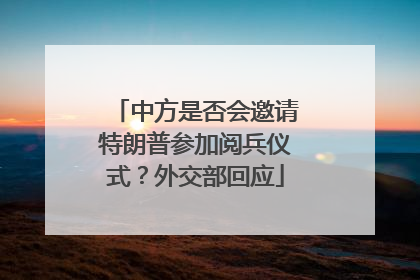 中方是否会邀请特朗普参加阅兵仪式？外交部回应