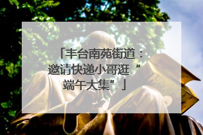 丰台南苑街道：邀请快递小哥逛“端午大集”