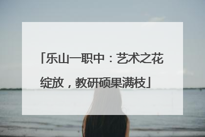 乐山一职中：艺术之花绽放，教研硕果满枝