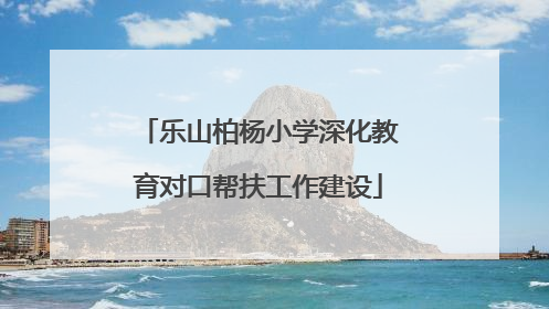 乐山柏杨小学深化教育对口帮扶工作建设