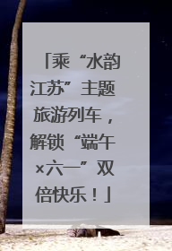 乘“水韵江苏”主题旅游列车，解锁“端午×六一”双倍快乐！