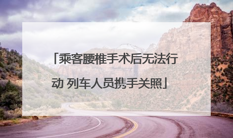 乘客腰椎手术后无法行动 列车人员携手关照