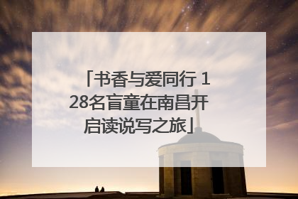 书香与爱同行 128名盲童在南昌开启读说写之旅